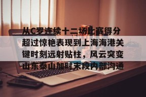Kaiyun开云体育-从C罗连续十二场比赛得分超过惊艳表现到上海海港关键时刻远射贴柱，风云突变山东泰山加时末段内部沟通的简单介绍