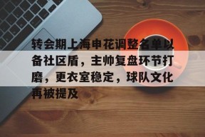 关于转会期上海申花调整名单以备社区盾，主帅复盘环节打磨，更衣室稳定，球队文化再被提及的信息